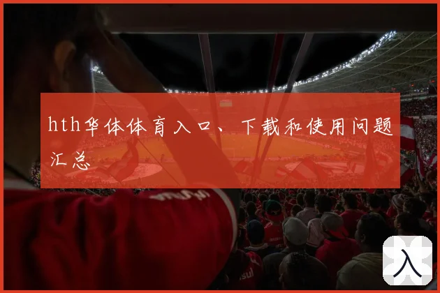 hth华体体育入口、下载和使用问题汇总