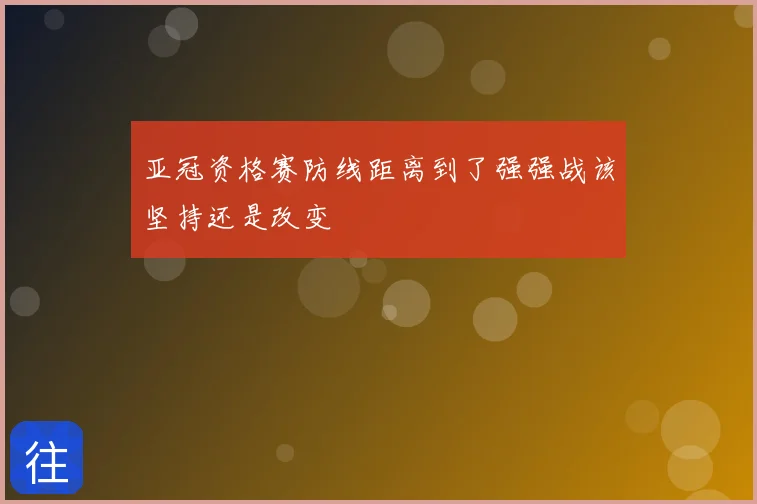 亚冠资格赛防线距离到了强强战该坚持还是改变