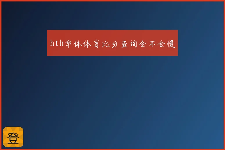 hth华体体育比分查询会不会慢