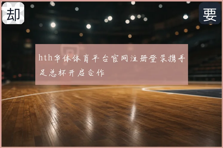 hth华体体育平台官网注册登录携手足总杯开启合作