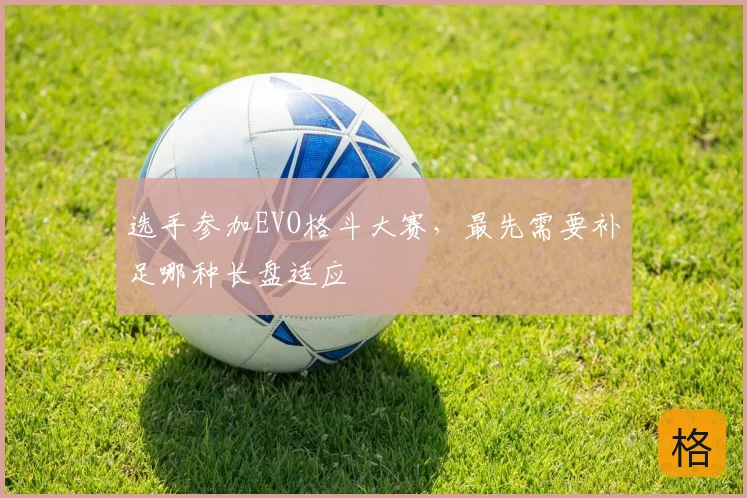 选手参加EVO格斗大赛，最先需要补足哪种长盘适应
