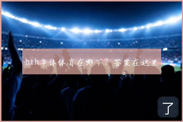 hth华体体育在哪下？答案在这里